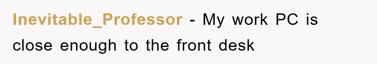 Inevitable_Professor − My work PC is close enough to the front desk