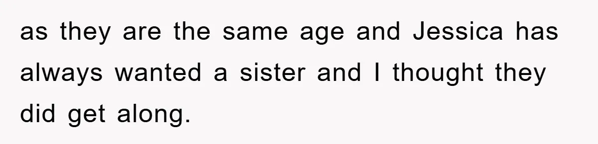 as they are the same age and Jessica has always wanted a sister and I thought they did get along.