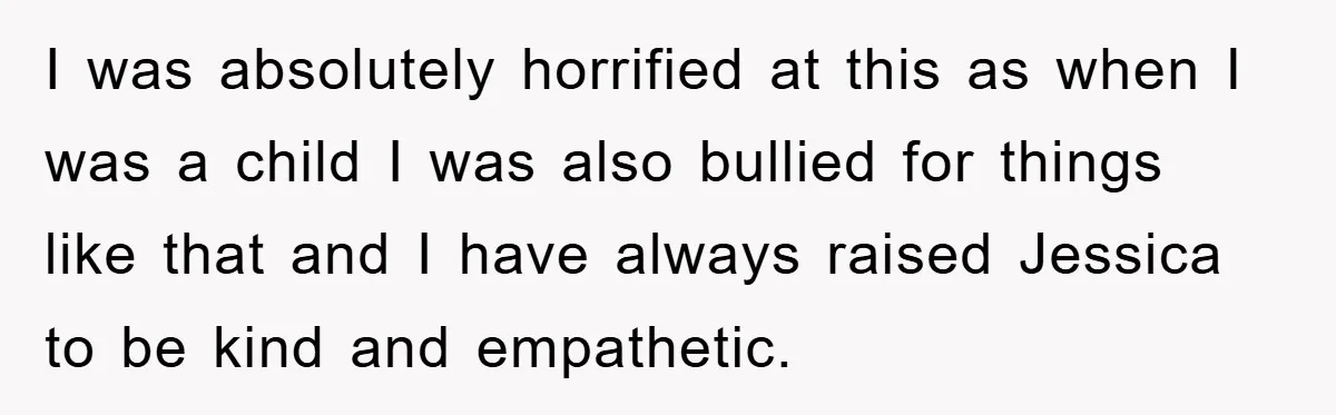 I was absolutely horrified at this as when I was a child I was also bullied for things like that and I have always raised Jessica to be kind and...