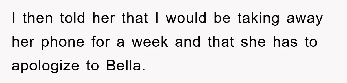 I then told her that I would be taking away her phone for a week and that she has to apologize to Bella.