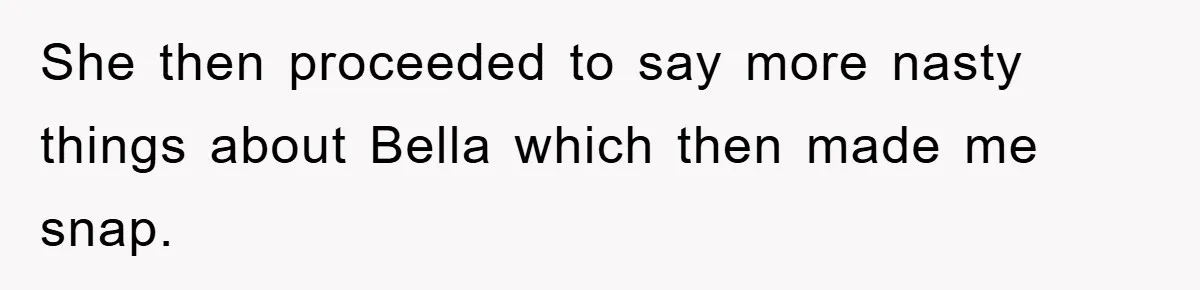 She then proceeded to say more nasty things about Bella which then made me snap.