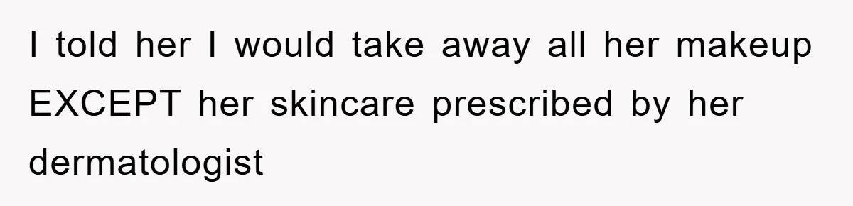 I told her I would take away all her makeup EXCEPT her skincare prescribed by her dermatologist