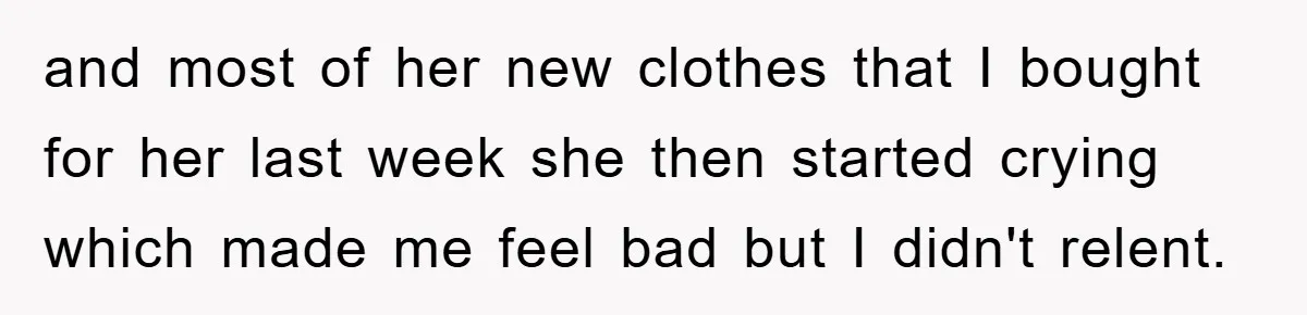 and most of her new clothes that I bought for her last week she then started crying which made me feel bad but I didn't relent.