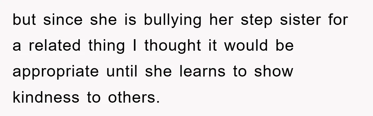 but since she is bullying her step sister for a related thing I thought it would be appropriate until she learns to show kindness to others.