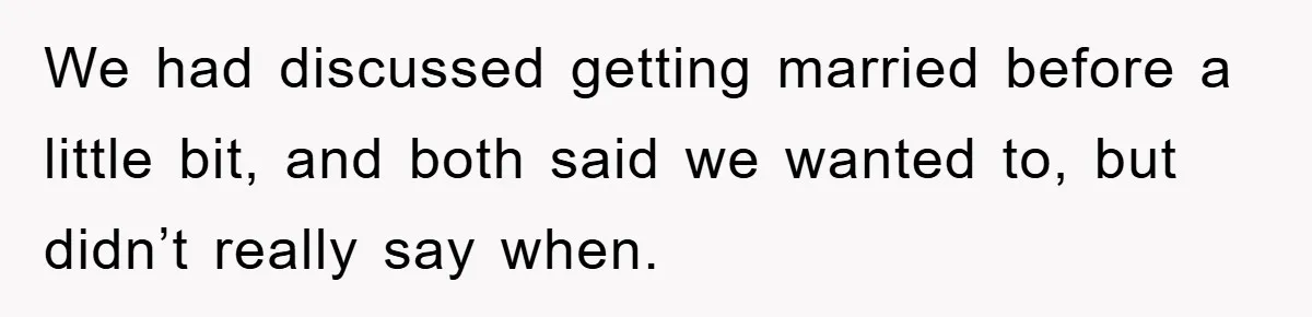 We had discussed getting married before a little bit, and both said we wanted to, but didn’t really say when.