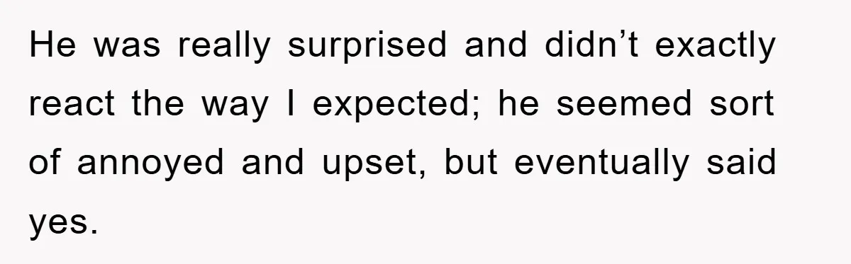 He was really surprised and didn’t exactly react the way I expected; he seemed sort of annoyed and upset, but eventually said yes.