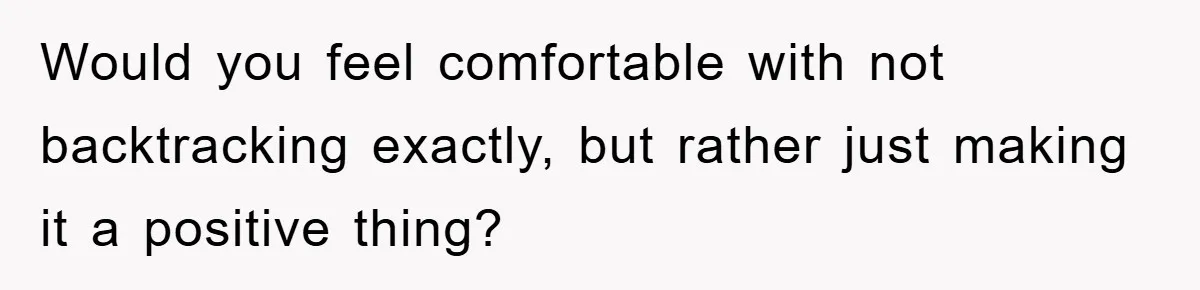 Would you feel comfortable with not backtracking exactly, but rather just making it a positive thing?