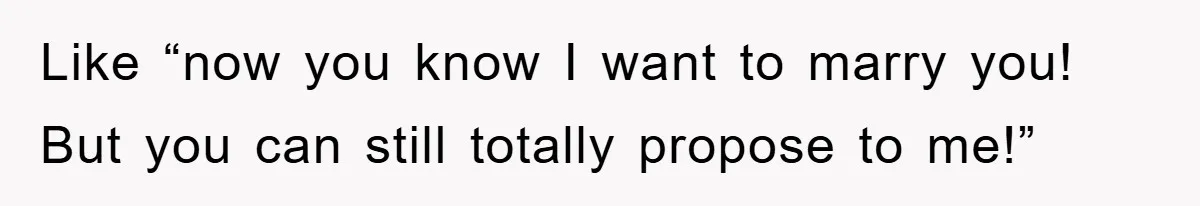 Like “now you know I want to marry you! But you can still totally propose to me!”