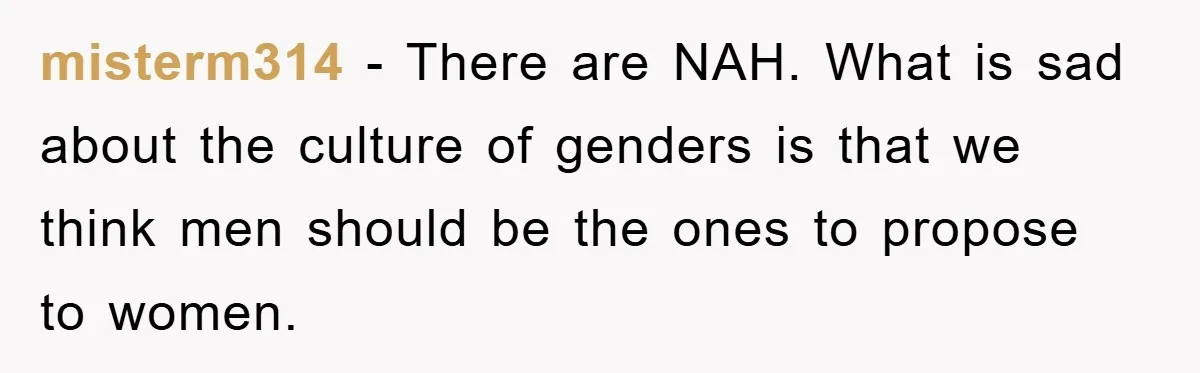 misterm314 − There are NAH. What is sad about the culture of genders is that we think men should be the ones to propose to women.