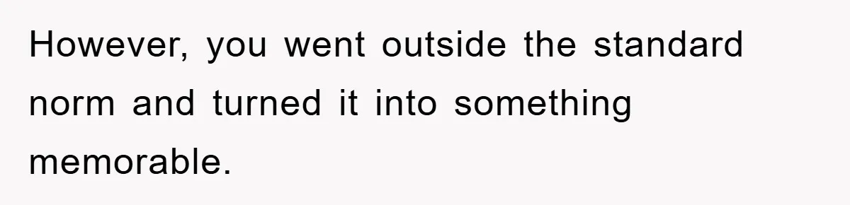 However, you went outside the standard norm and turned it into something memorable.
