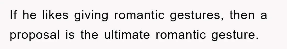 If he likes giving romantic gestures, then a proposal is the ultimate romantic gesture.