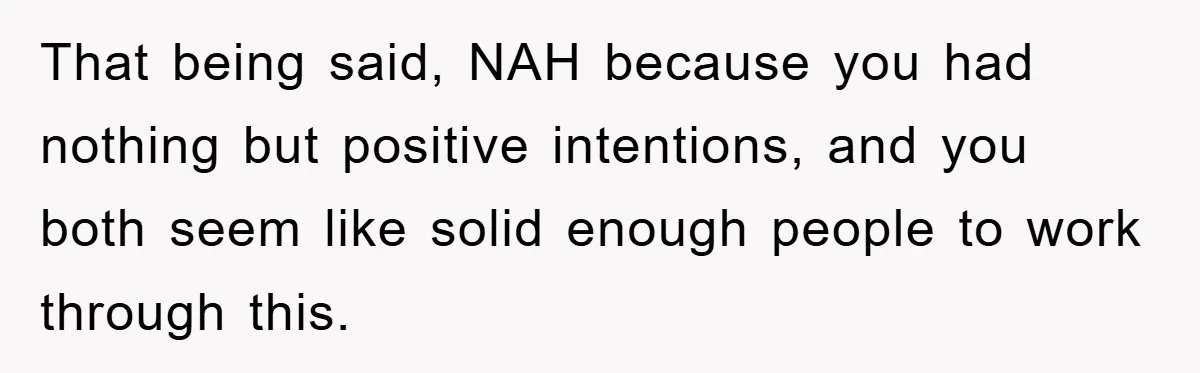 That being said, NAH because you had nothing but positive intentions, and you both seem like solid enough people to work through this.
