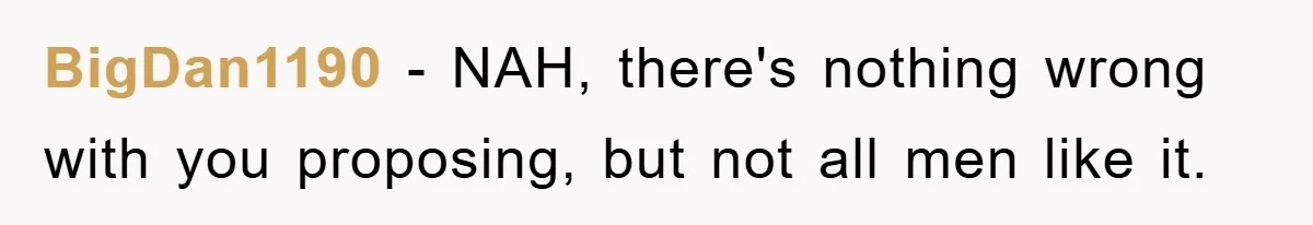 BigDan1190 − NAH, there's nothing wrong with you proposing, but not all men like it.