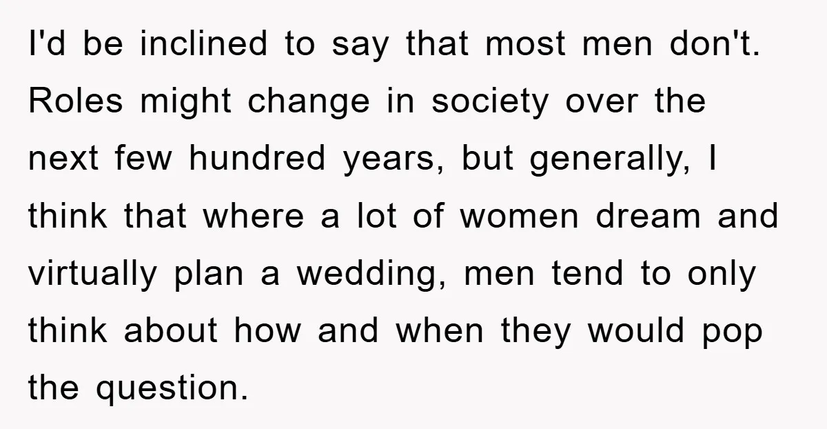I'd be inclined to say that most men don't. Roles might change in society over the next few hundred years, but generally, I think that where a lot of women...