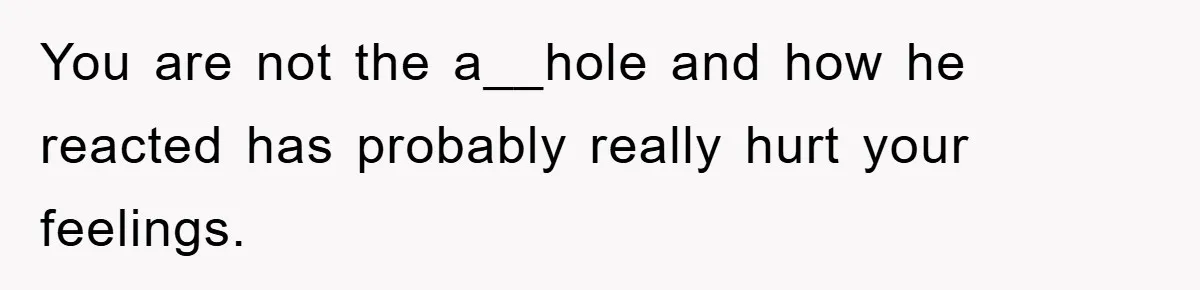 You are not the a__hole and how he reacted has probably really hurt your feelings.