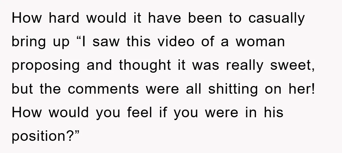 How hard would it have been to casually bring up “I saw this video of a woman proposing and thought it was really sweet, but the comments were all shitting...