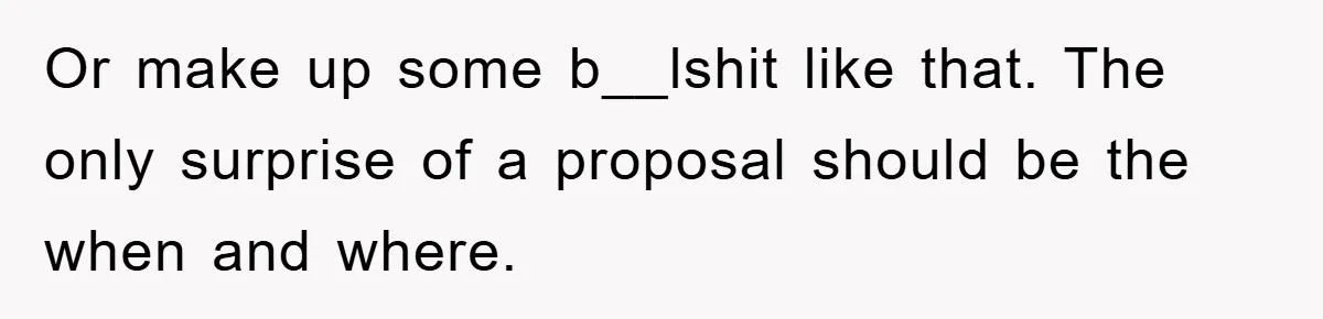 Or make up some b__lshit like that. The only surprise of a proposal should be the when and where.