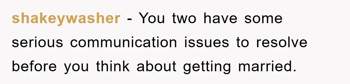 shakeywasher − You two have some serious communication issues to resolve before you think about getting married.