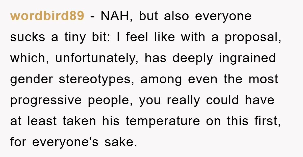 wordbird89 − NAH, but also everyone sucks a tiny bit: I feel like with a proposal, which, unfortunately, has deeply ingrained gender stereotypes, among even the most progressive people, you...