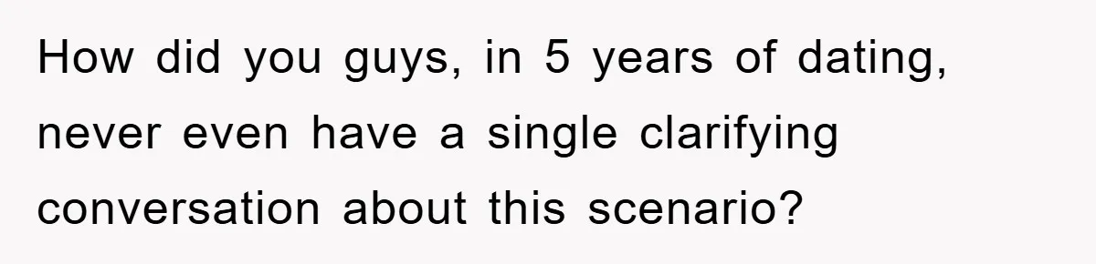 How did you guys, in 5 years of dating, never even have a single clarifying conversation about this scenario?