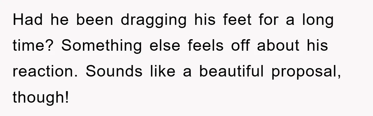 Had he been dragging his feet for a long time? Something else feels off about his reaction. Sounds like a beautiful proposal, though!