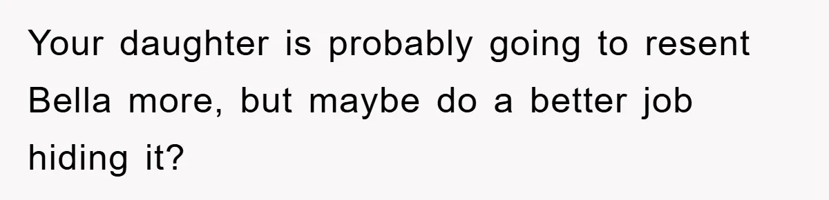 Your daughter is probably going to resent Bella more, but maybe do a better job hiding it?