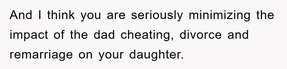 And I think you are seriously minimizing the impact of the dad cheating, divorce and remarriage on your daughter.