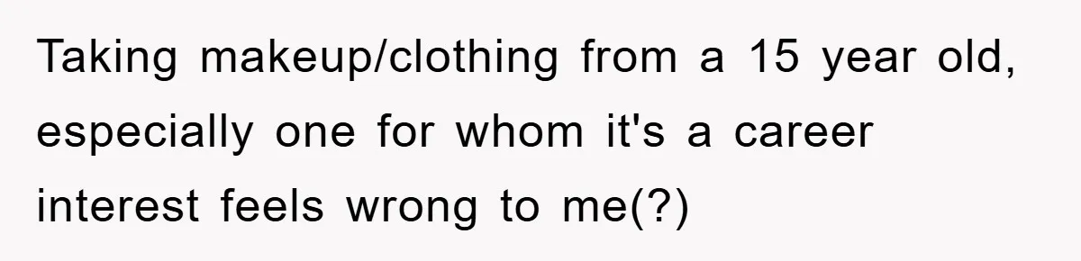 Taking makeup/clothing from a 15 year old, especially one for whom it's a career interest feels wrong to me(?)