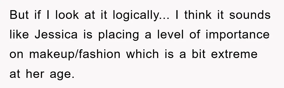 But if I look at it logically... I think it sounds like Jessica is placing a level of importance on makeup/fashion which is a bit extreme at her age.