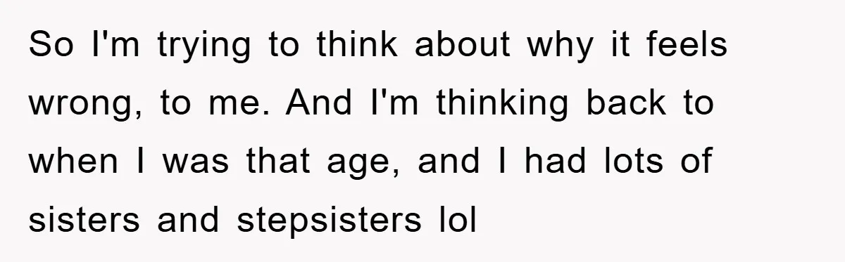 So I'm trying to think about why it feels wrong, to me. And I'm thinking back to when I was that age, and I had lots of sisters and stepsisters...