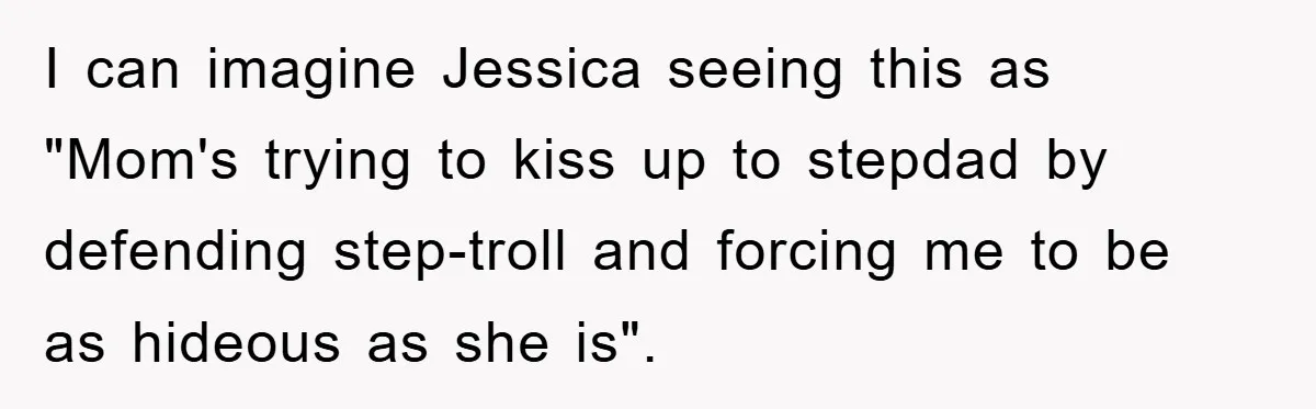 I can imagine Jessica seeing this as "Mom's trying to kiss up to stepdad by defending step-troll and forcing me to be as hideous as she is".