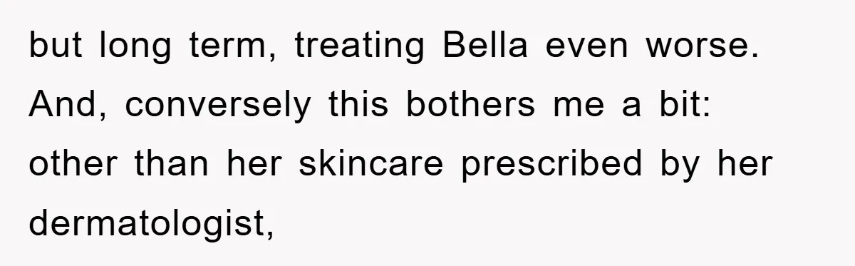 but long term, treating Bella even worse. And, conversely this bothers me a bit: other than her skincare prescribed by her dermatologist,