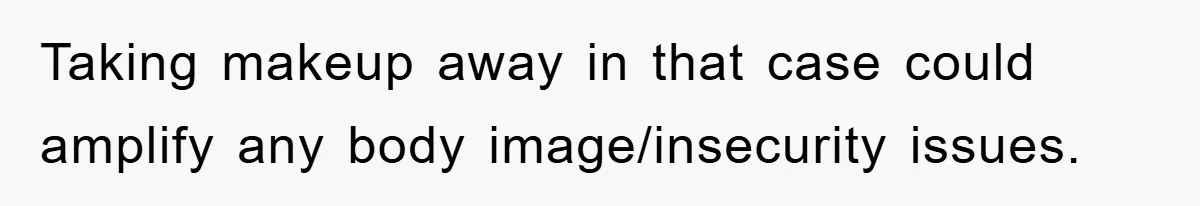 Taking makeup away in that case could amplify any body image/insecurity issues.