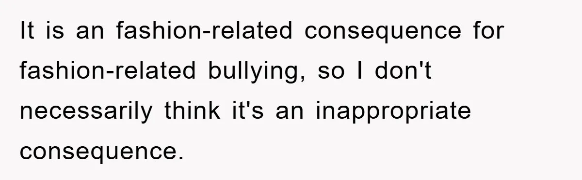 It is an fashion-related consequence for fashion-related bullying, so I don't necessarily think it's an inappropriate consequence.