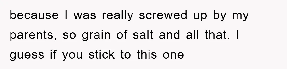 because I was really screwed up by my parents, so grain of salt and all that. I guess if you stick to this one