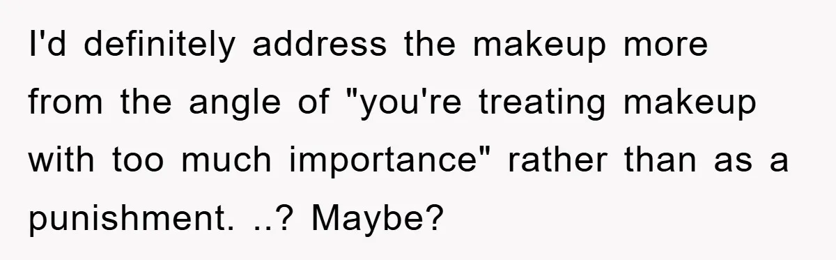 I'd definitely address the makeup more from the angle of "you're treating makeup with too much importance" rather than as a punishment. ..? Maybe?