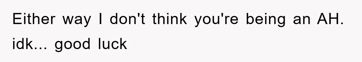 Either way I don't think you're being an AH. idk... good luck