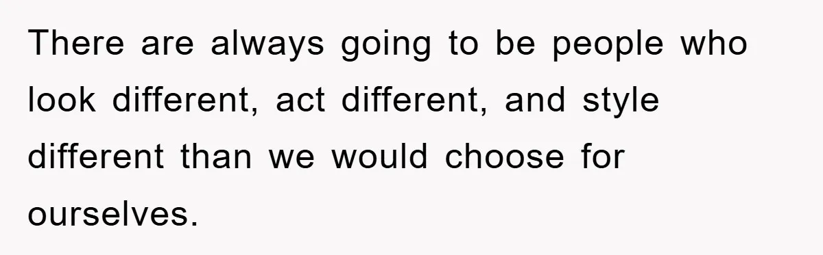 There are always going to be people who look different, act different, and style different than we would choose for ourselves.
