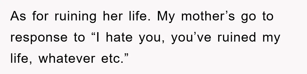 As for ruining her life. My mother’s go to response to “I hate you, you’ve ruined my life, whatever etc.”