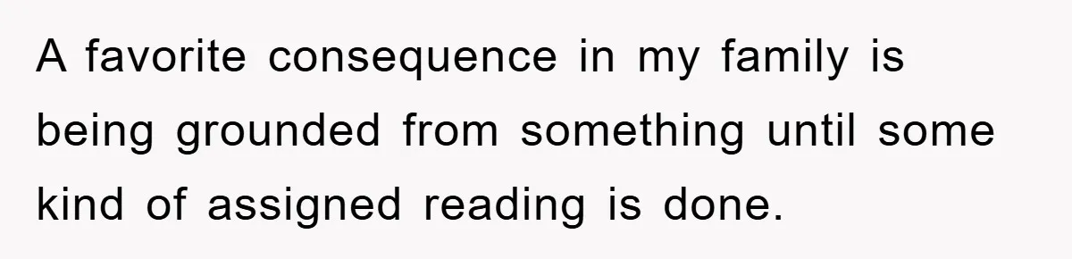 A favorite consequence in my family is being grounded from something until some kind of assigned reading is done.