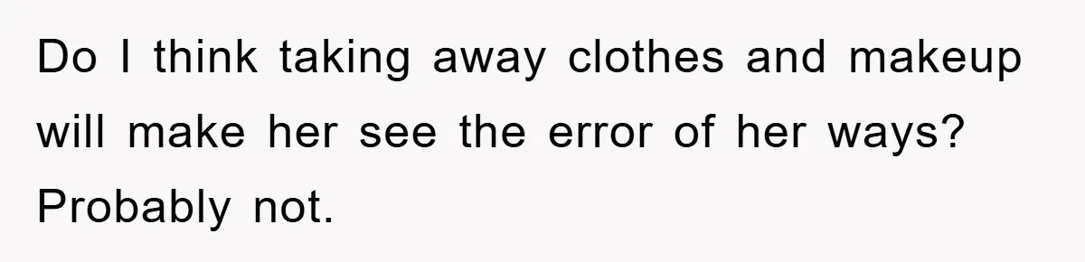 Do I think taking away clothes and makeup will make her see the error of her ways? Probably not.