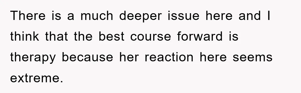 There is a much deeper issue here and I think that the best course forward is therapy because her reaction here seems extreme.