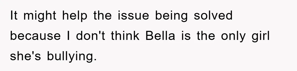 It might help the issue being solved because I don't think Bella is the only girl she's bullying.