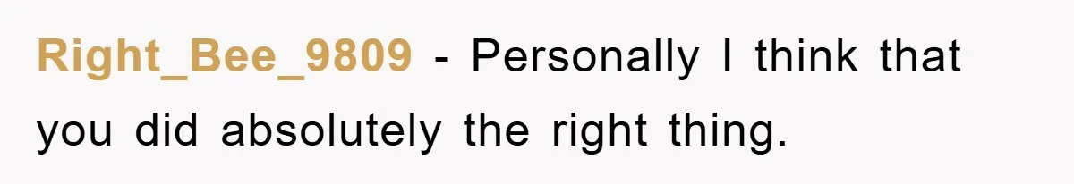 Right_Bee_9809 − Personally I think that you did absolutely the right thing.