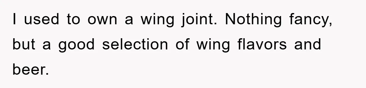I used to own a wing joint. Nothing fancy, but a good selection of wing flavors and beer.