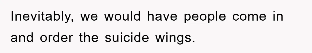 Inevitably, we would have people come in and order the suicide wings.