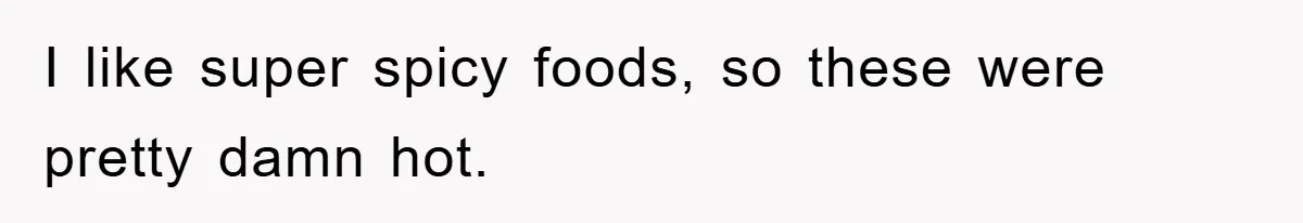 I like super spicy foods, so these were pretty damn hot.