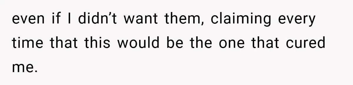 even if I didn’t want them, claiming every time that this would be the one that cured me.
