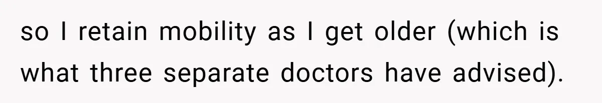 so I retain mobility as I get older (which is what three separate doctors have advised).