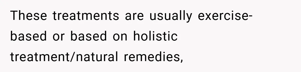 These treatments are usually exercise-based or based on holistic treatment/natural remedies,